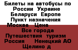 Билеты на автобусы по России, Украине, Беларуси, Европе › Пункт назначения ­ Москва › Цена ­ 5 000 - Все города Путешествия, туризм » Россия   . Ненецкий АО,Щелино д.